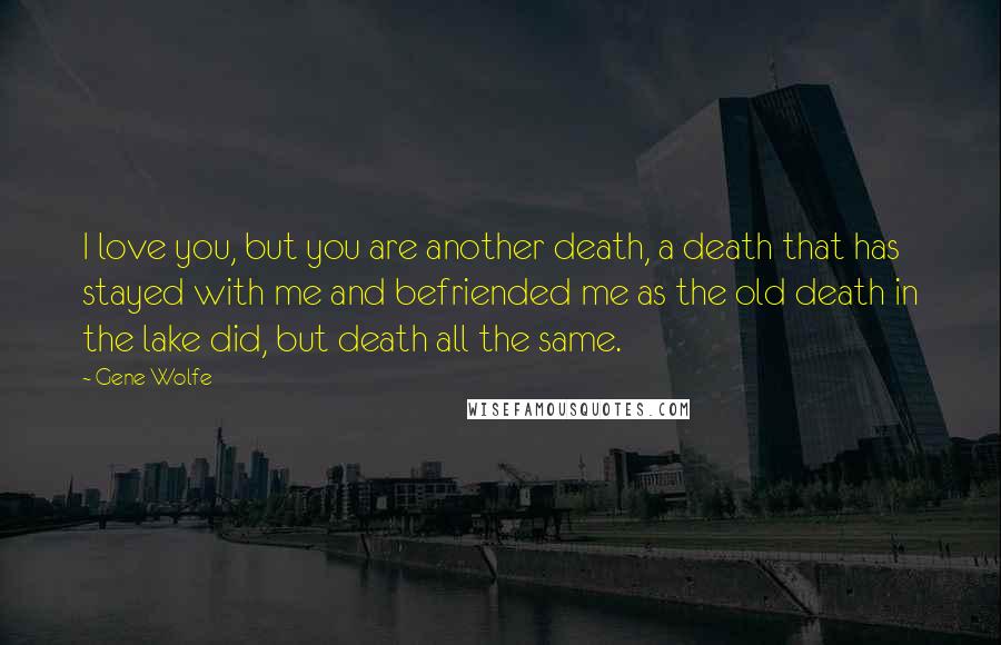 Gene Wolfe Quotes: I love you, but you are another death, a death that has stayed with me and befriended me as the old death in the lake did, but death all the same.