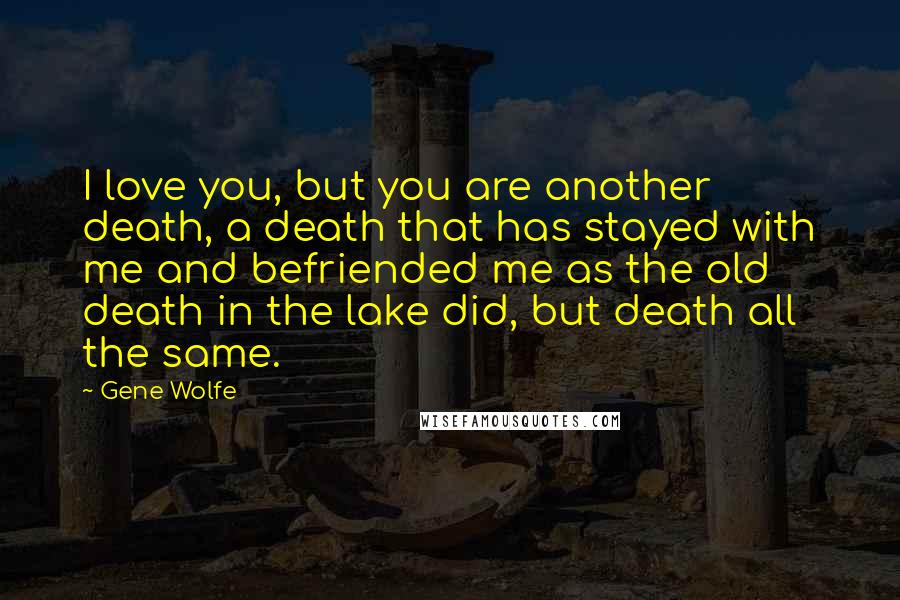 Gene Wolfe Quotes: I love you, but you are another death, a death that has stayed with me and befriended me as the old death in the lake did, but death all the same.