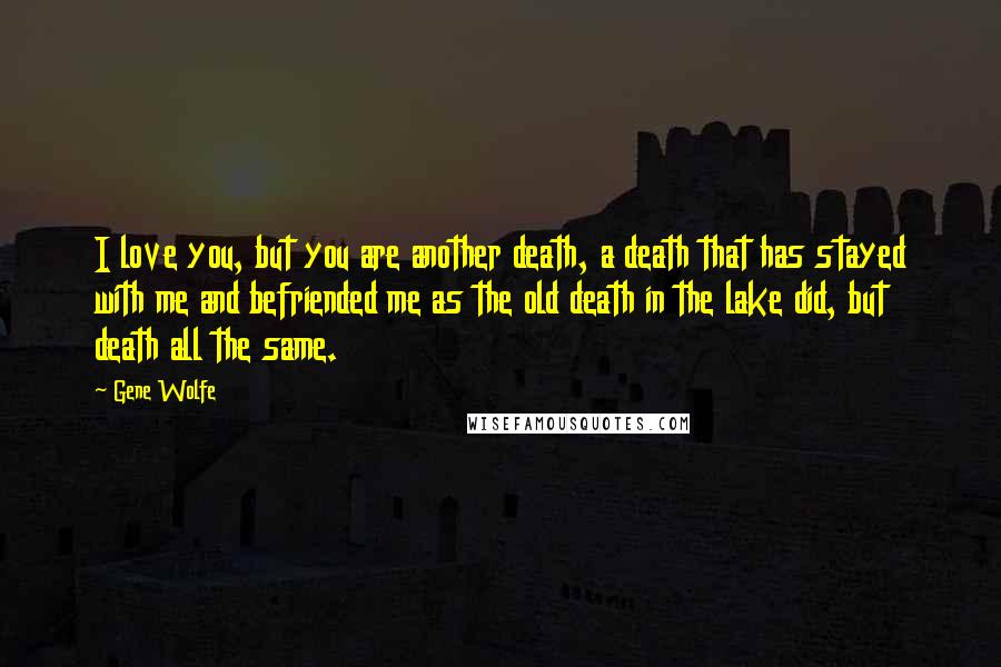 Gene Wolfe Quotes: I love you, but you are another death, a death that has stayed with me and befriended me as the old death in the lake did, but death all the same.