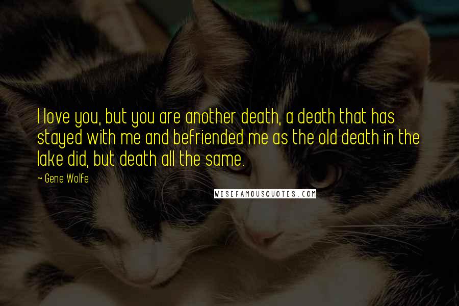 Gene Wolfe Quotes: I love you, but you are another death, a death that has stayed with me and befriended me as the old death in the lake did, but death all the same.