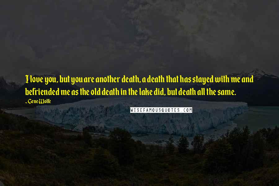 Gene Wolfe Quotes: I love you, but you are another death, a death that has stayed with me and befriended me as the old death in the lake did, but death all the same.