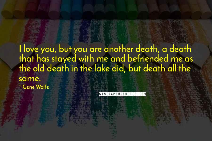Gene Wolfe Quotes: I love you, but you are another death, a death that has stayed with me and befriended me as the old death in the lake did, but death all the same.