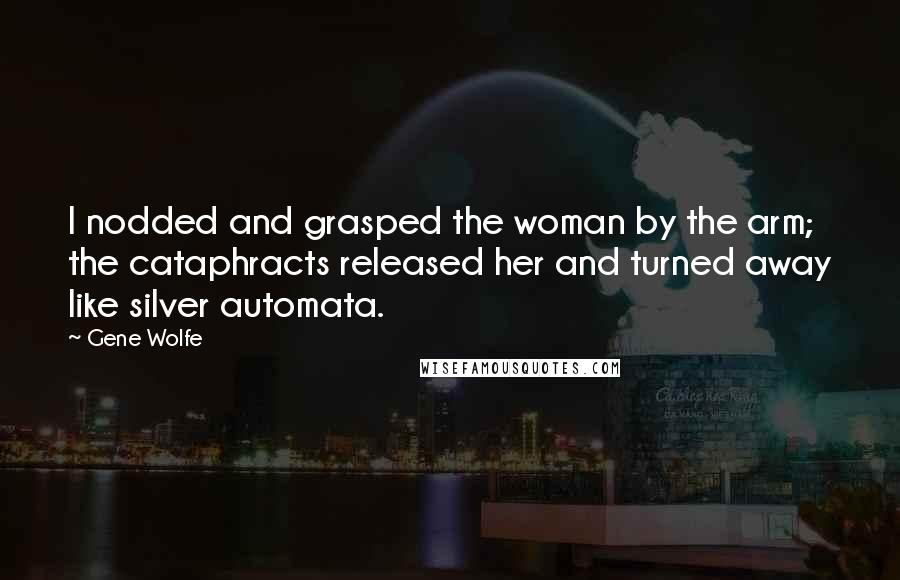 Gene Wolfe Quotes: I nodded and grasped the woman by the arm; the cataphracts released her and turned away like silver automata.