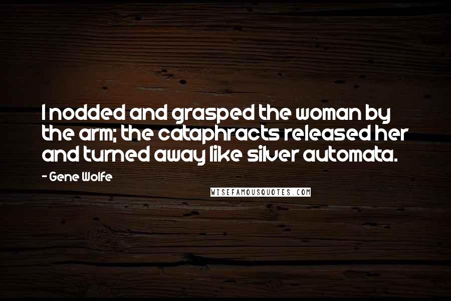 Gene Wolfe Quotes: I nodded and grasped the woman by the arm; the cataphracts released her and turned away like silver automata.