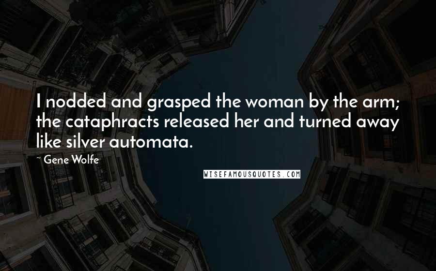 Gene Wolfe Quotes: I nodded and grasped the woman by the arm; the cataphracts released her and turned away like silver automata.