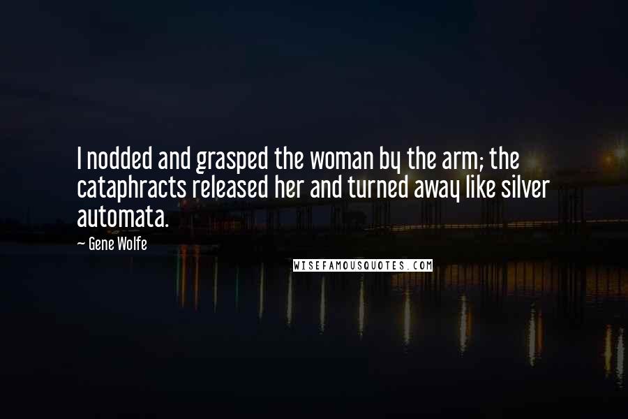 Gene Wolfe Quotes: I nodded and grasped the woman by the arm; the cataphracts released her and turned away like silver automata.