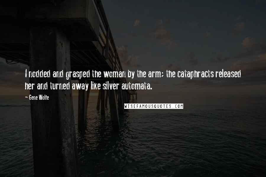 Gene Wolfe Quotes: I nodded and grasped the woman by the arm; the cataphracts released her and turned away like silver automata.