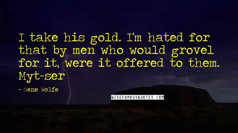 Gene Wolfe Quotes: I take his gold. I'm hated for that by men who would grovel for it, were it offered to them. Myt-ser