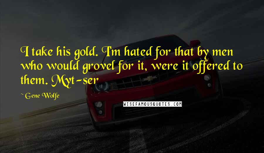 Gene Wolfe Quotes: I take his gold. I'm hated for that by men who would grovel for it, were it offered to them. Myt-ser