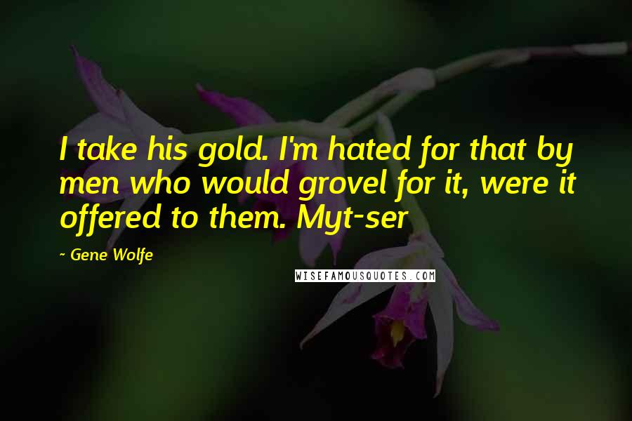 Gene Wolfe Quotes: I take his gold. I'm hated for that by men who would grovel for it, were it offered to them. Myt-ser