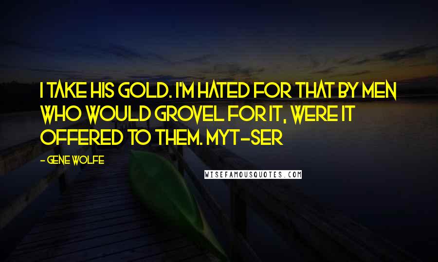 Gene Wolfe Quotes: I take his gold. I'm hated for that by men who would grovel for it, were it offered to them. Myt-ser