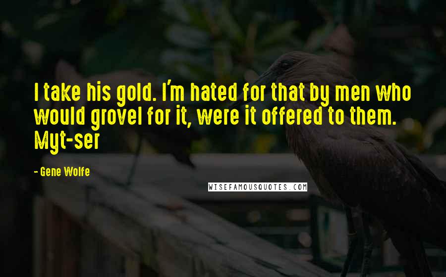 Gene Wolfe Quotes: I take his gold. I'm hated for that by men who would grovel for it, were it offered to them. Myt-ser