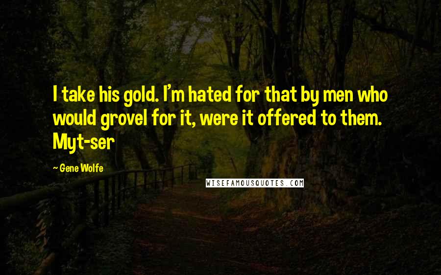 Gene Wolfe Quotes: I take his gold. I'm hated for that by men who would grovel for it, were it offered to them. Myt-ser