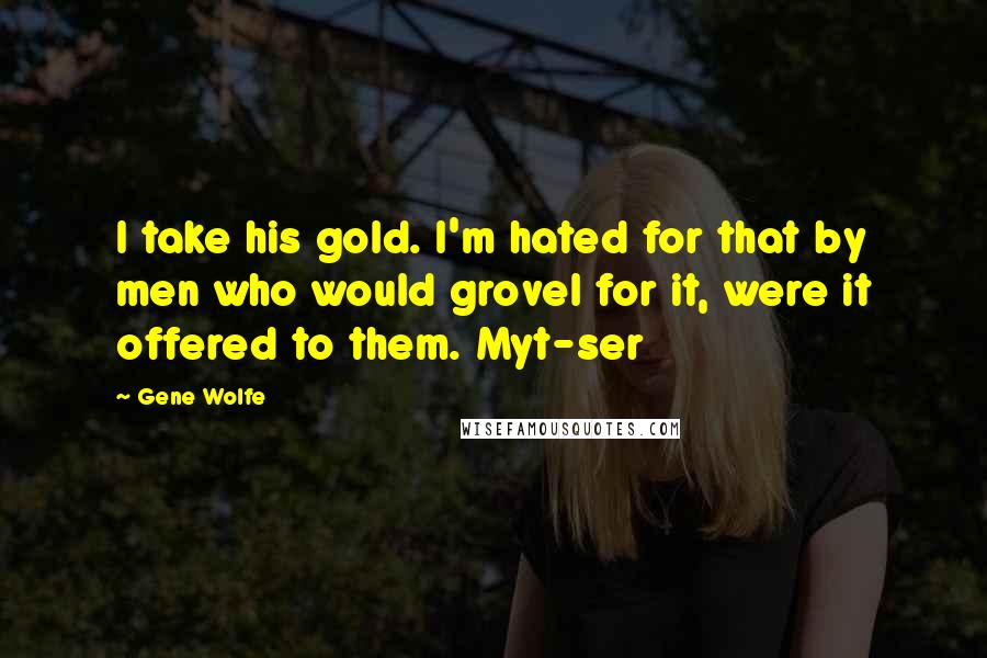 Gene Wolfe Quotes: I take his gold. I'm hated for that by men who would grovel for it, were it offered to them. Myt-ser