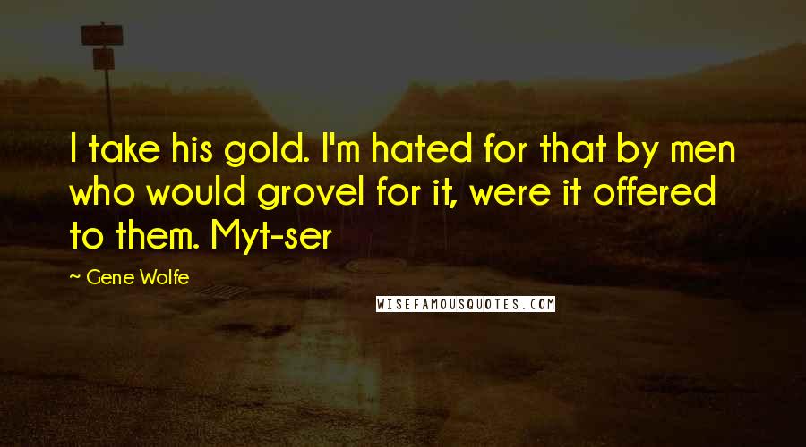Gene Wolfe Quotes: I take his gold. I'm hated for that by men who would grovel for it, were it offered to them. Myt-ser