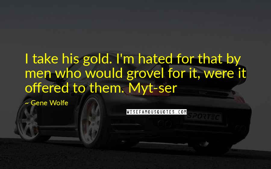 Gene Wolfe Quotes: I take his gold. I'm hated for that by men who would grovel for it, were it offered to them. Myt-ser