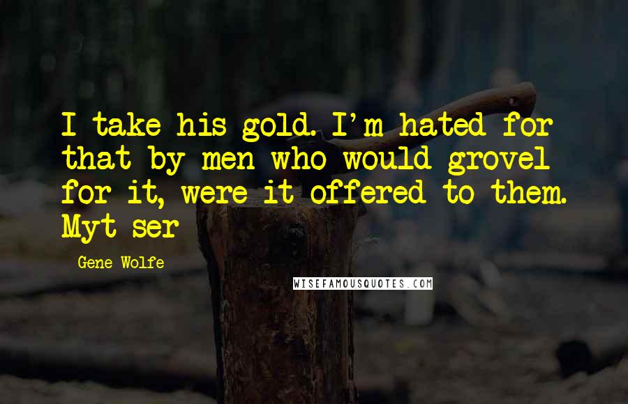 Gene Wolfe Quotes: I take his gold. I'm hated for that by men who would grovel for it, were it offered to them. Myt-ser