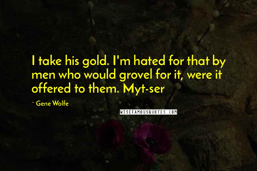 Gene Wolfe Quotes: I take his gold. I'm hated for that by men who would grovel for it, were it offered to them. Myt-ser