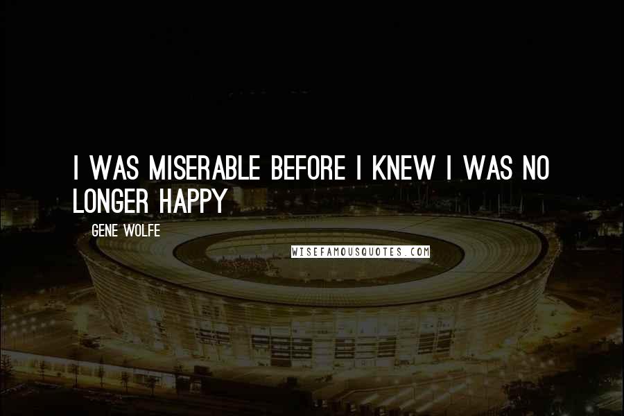 Gene Wolfe Quotes: I was miserable before I knew I was no longer happy