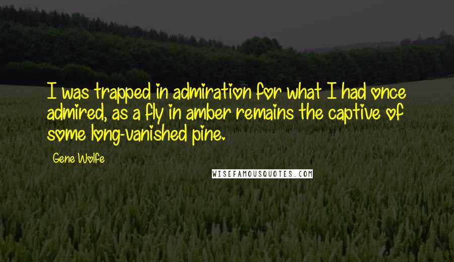 Gene Wolfe Quotes: I was trapped in admiration for what I had once admired, as a fly in amber remains the captive of some long-vanished pine.