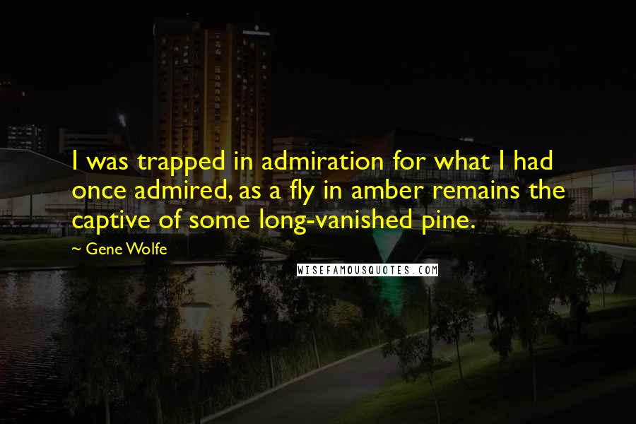 Gene Wolfe Quotes: I was trapped in admiration for what I had once admired, as a fly in amber remains the captive of some long-vanished pine.