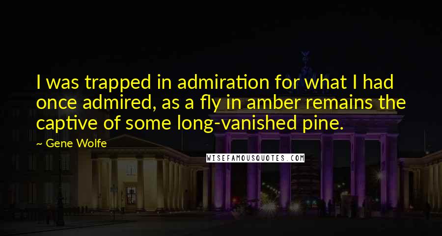 Gene Wolfe Quotes: I was trapped in admiration for what I had once admired, as a fly in amber remains the captive of some long-vanished pine.