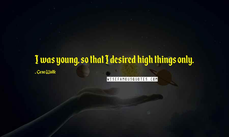 Gene Wolfe Quotes: I was young, so that I desired high things only.