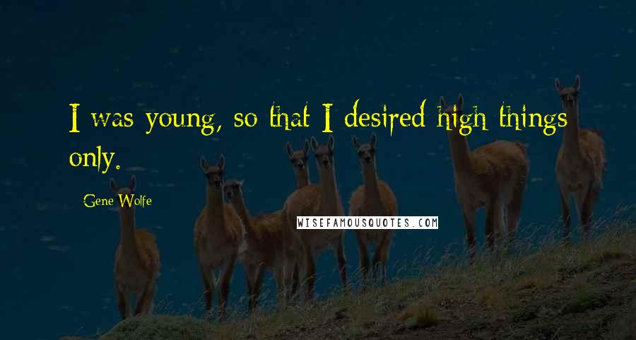 Gene Wolfe Quotes: I was young, so that I desired high things only.