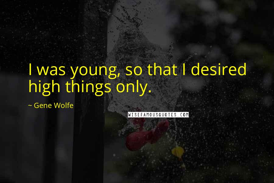 Gene Wolfe Quotes: I was young, so that I desired high things only.