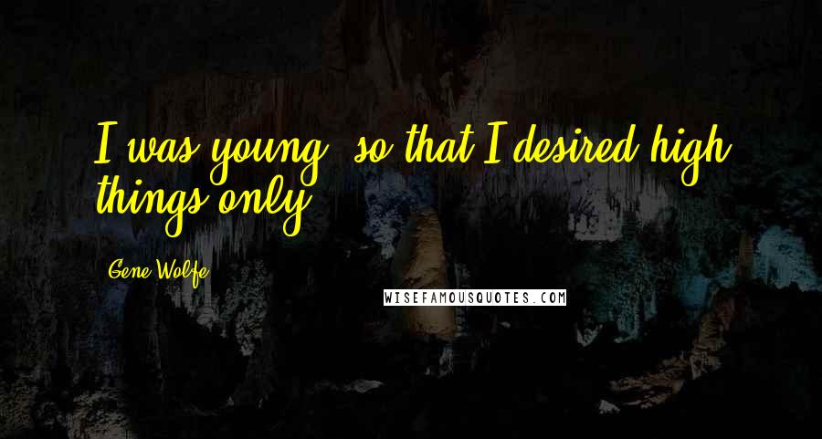 Gene Wolfe Quotes: I was young, so that I desired high things only.