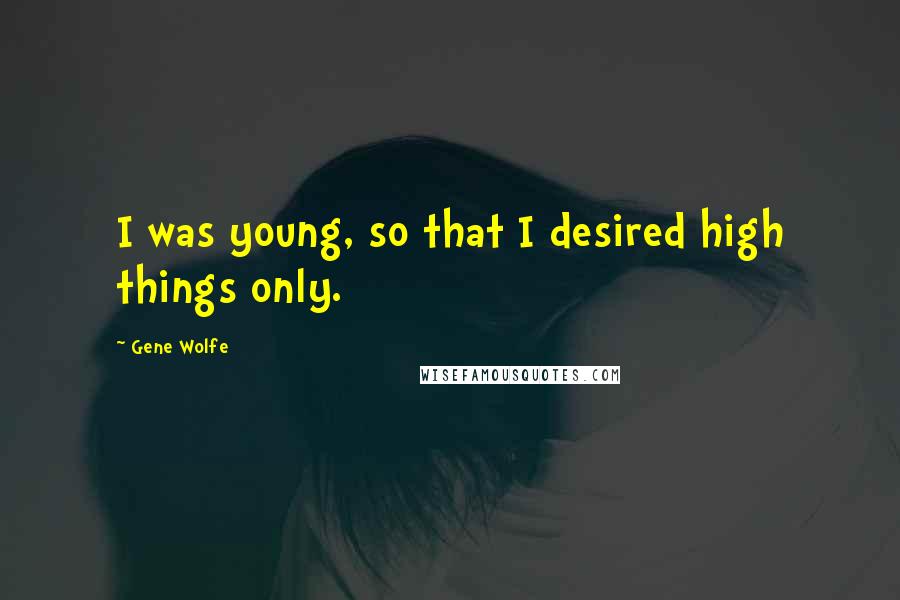 Gene Wolfe Quotes: I was young, so that I desired high things only.