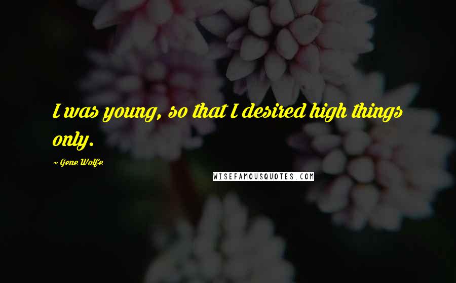 Gene Wolfe Quotes: I was young, so that I desired high things only.