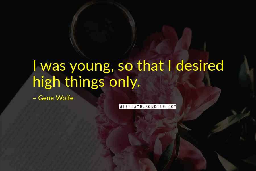 Gene Wolfe Quotes: I was young, so that I desired high things only.