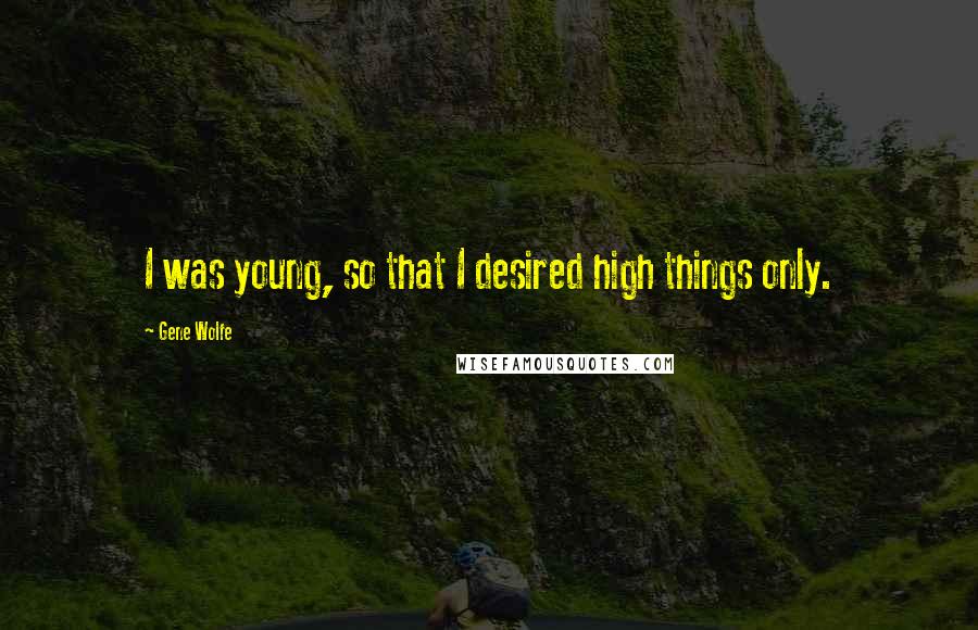 Gene Wolfe Quotes: I was young, so that I desired high things only.