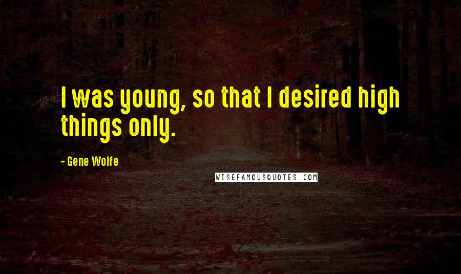 Gene Wolfe Quotes: I was young, so that I desired high things only.