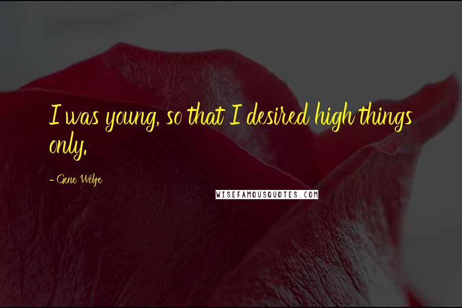 Gene Wolfe Quotes: I was young, so that I desired high things only.