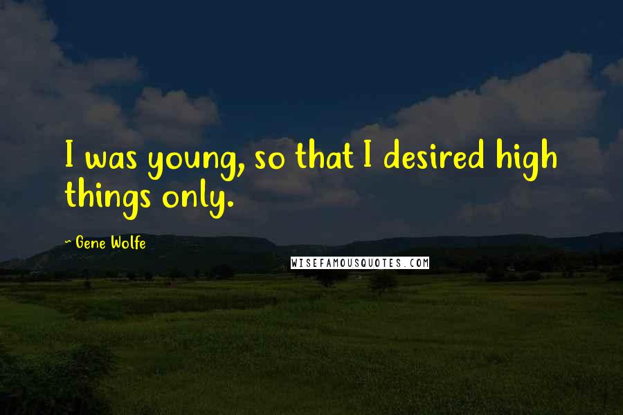 Gene Wolfe Quotes: I was young, so that I desired high things only.