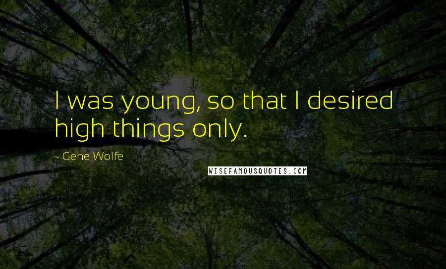 Gene Wolfe Quotes: I was young, so that I desired high things only.