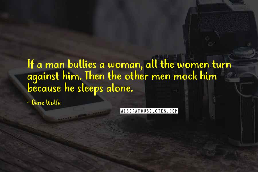 Gene Wolfe Quotes: If a man bullies a woman, all the women turn against him. Then the other men mock him because he sleeps alone.