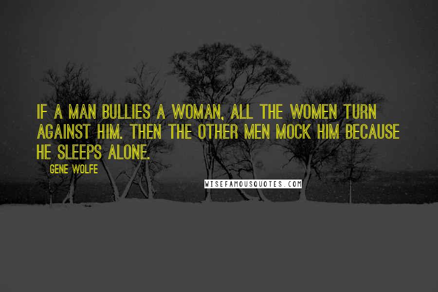 Gene Wolfe Quotes: If a man bullies a woman, all the women turn against him. Then the other men mock him because he sleeps alone.