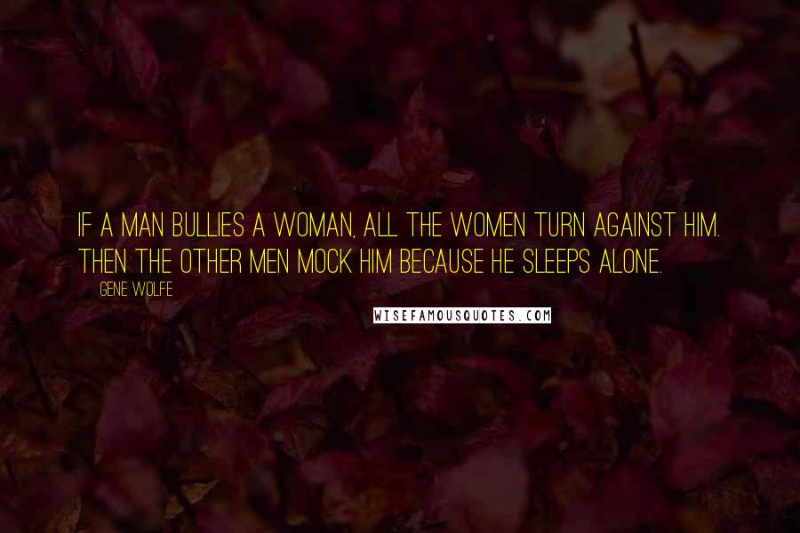 Gene Wolfe Quotes: If a man bullies a woman, all the women turn against him. Then the other men mock him because he sleeps alone.