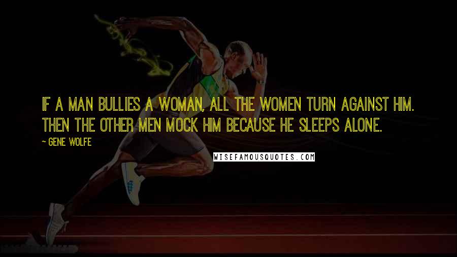 Gene Wolfe Quotes: If a man bullies a woman, all the women turn against him. Then the other men mock him because he sleeps alone.