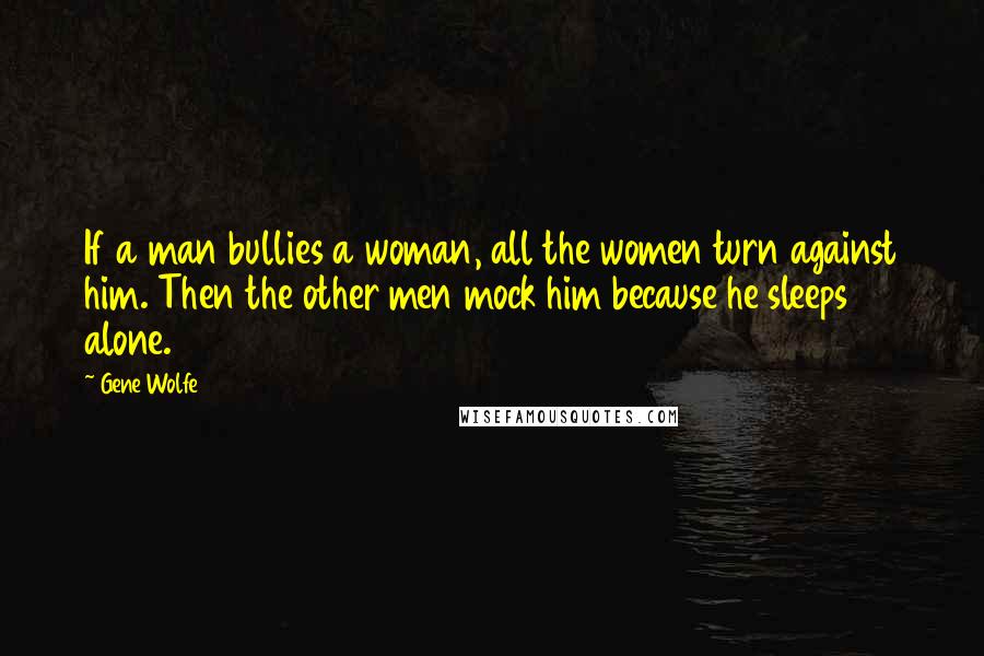 Gene Wolfe Quotes: If a man bullies a woman, all the women turn against him. Then the other men mock him because he sleeps alone.