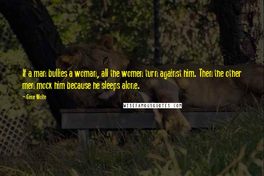 Gene Wolfe Quotes: If a man bullies a woman, all the women turn against him. Then the other men mock him because he sleeps alone.