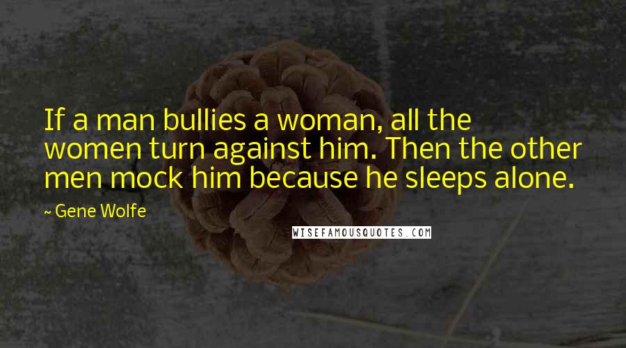 Gene Wolfe Quotes: If a man bullies a woman, all the women turn against him. Then the other men mock him because he sleeps alone.