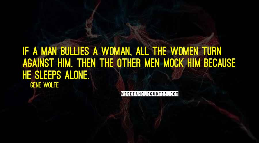 Gene Wolfe Quotes: If a man bullies a woman, all the women turn against him. Then the other men mock him because he sleeps alone.