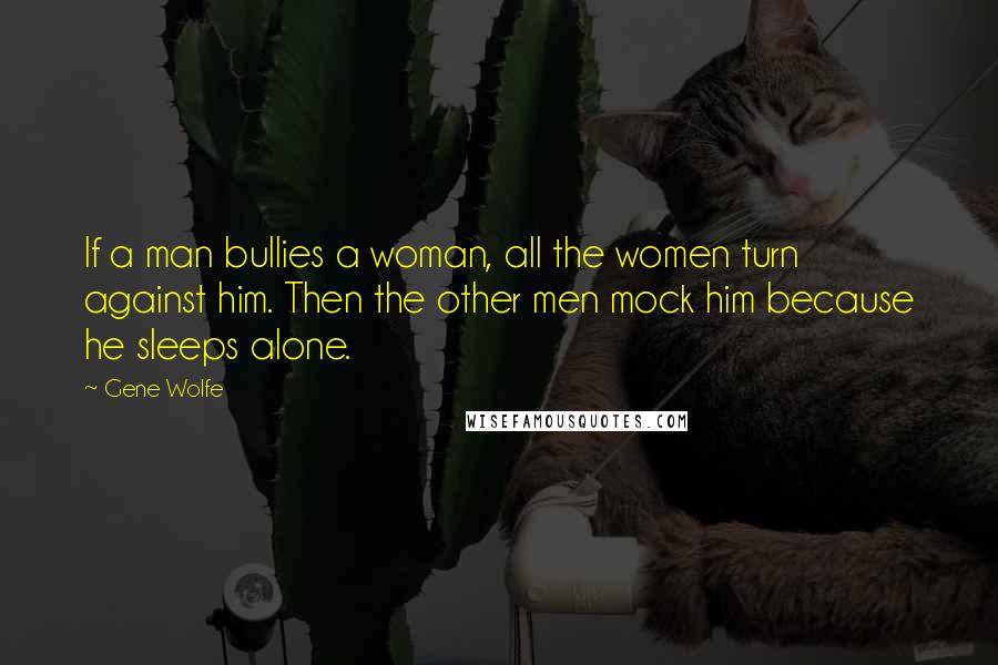 Gene Wolfe Quotes: If a man bullies a woman, all the women turn against him. Then the other men mock him because he sleeps alone.