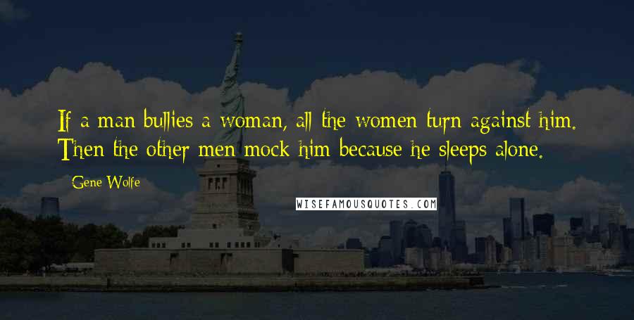 Gene Wolfe Quotes: If a man bullies a woman, all the women turn against him. Then the other men mock him because he sleeps alone.