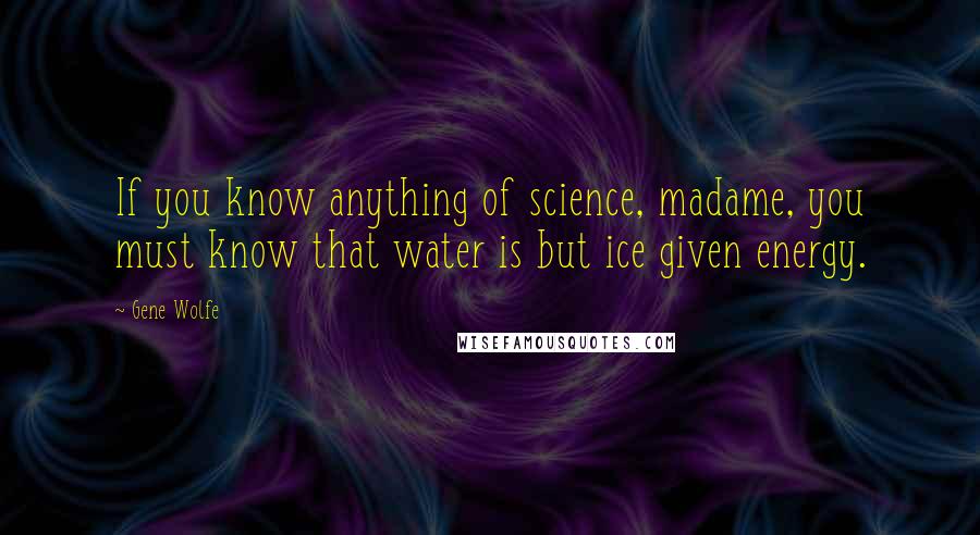 Gene Wolfe Quotes: If you know anything of science, madame, you must know that water is but ice given energy.