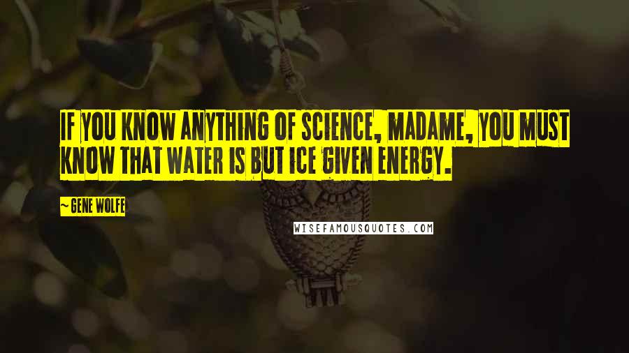 Gene Wolfe Quotes: If you know anything of science, madame, you must know that water is but ice given energy.